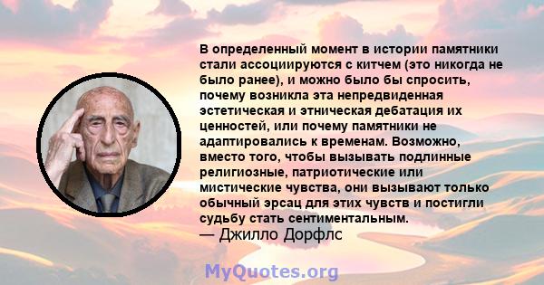 В определенный момент в истории памятники стали ассоциируются с китчем (это никогда не было ранее), и можно было бы спросить, почему возникла эта непредвиденная эстетическая и этническая дебатация их ценностей, или