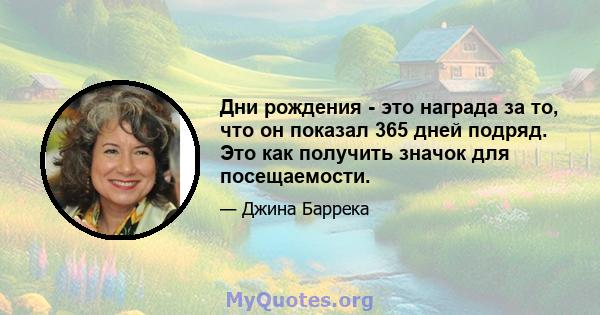 Дни рождения - это награда за то, что он показал 365 дней подряд. Это как получить значок для посещаемости.