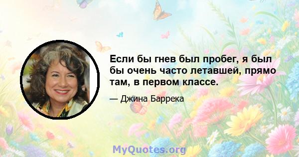 Если бы гнев был пробег, я был бы очень часто летавшей, прямо там, в первом классе.