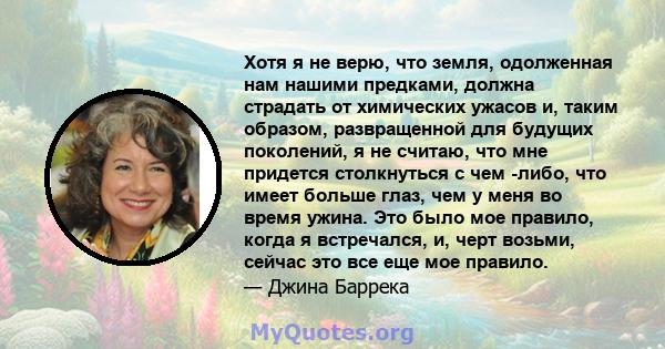 Хотя я не верю, что земля, одолженная нам нашими предками, должна страдать от химических ужасов и, таким образом, развращенной для будущих поколений, я не считаю, что мне придется столкнуться с чем -либо, что имеет