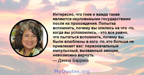 Интересно, что гнев и жажда также являются неуловимыми государствами после их прохождения. Попытка вспомнить, почему вы злились на что -то, когда вы успокоились, - это все равно, что пытаться вспомнить, почему вы были