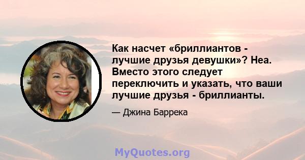 Как насчет «бриллиантов - лучшие друзья девушки»? Неа. Вместо этого следует переключить и указать, что ваши лучшие друзья - бриллианты.