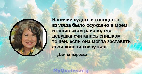 Наличие худого и голодного взгляда было осуждено в моем итальянском районе, где девушка считалась слишком тощей, если она могла заставить свои колени коснуться.