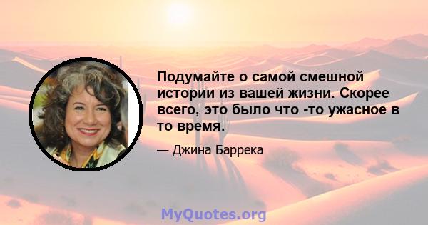 Подумайте о самой смешной истории из вашей жизни. Скорее всего, это было что -то ужасное в то время.