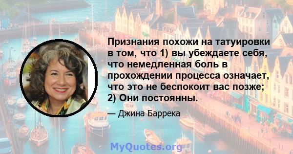 Признания похожи на татуировки в том, что 1) вы убеждаете себя, что немедленная боль в прохождении процесса означает, что это не беспокоит вас позже; 2) Они постоянны.