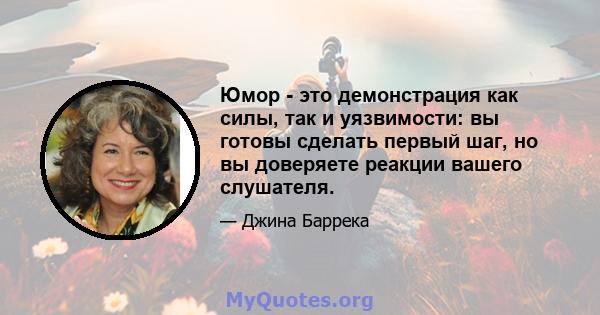 Юмор - это демонстрация как силы, так и уязвимости: вы готовы сделать первый шаг, но вы доверяете реакции вашего слушателя.