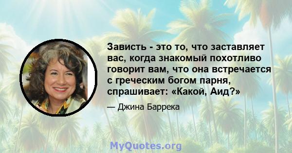 Зависть - это то, что заставляет вас, когда знакомый похотливо говорит вам, что она встречается с греческим богом парня, спрашивает: «Какой, Аид?»