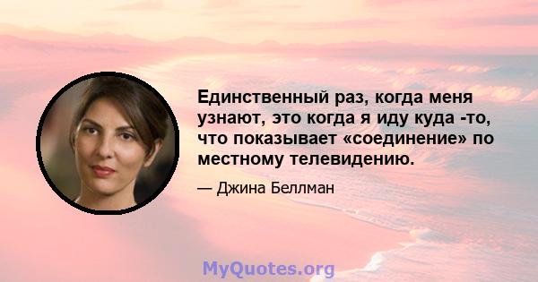 Единственный раз, когда меня узнают, это когда я иду куда -то, что показывает «соединение» по местному телевидению.