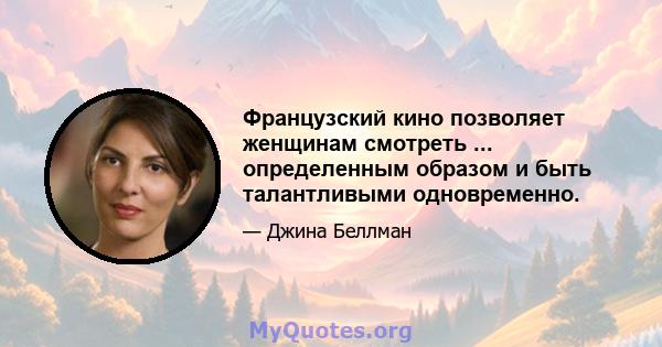 Французский кино позволяет женщинам смотреть ... определенным образом и быть талантливыми одновременно.