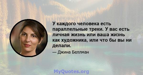 У каждого человека есть параллельные треки. У вас есть личная жизнь или ваша жизнь как художника, или что бы вы ни делали.