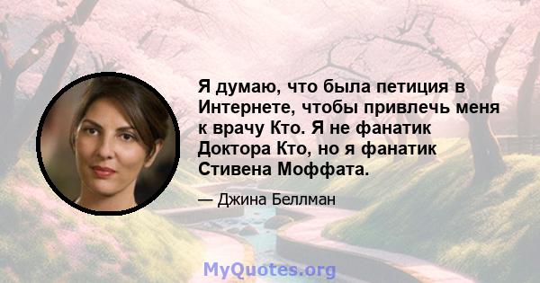 Я думаю, что была петиция в Интернете, чтобы привлечь меня к врачу Кто. Я не фанатик Доктора Кто, но я фанатик Стивена Моффата.