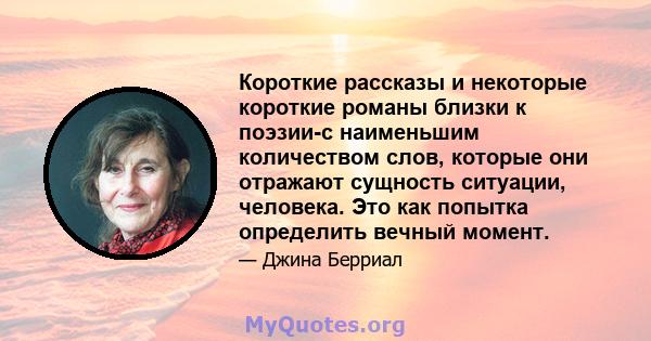 Короткие рассказы и некоторые короткие романы близки к поэзии-с наименьшим количеством слов, которые они отражают сущность ситуации, человека. Это как попытка определить вечный момент.