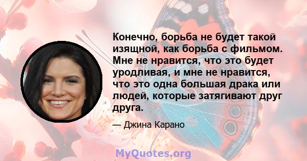 Конечно, борьба не будет такой изящной, как борьба с фильмом. Мне не нравится, что это будет уродливая, и мне не нравится, что это одна большая драка или людей, которые затягивают друг друга.