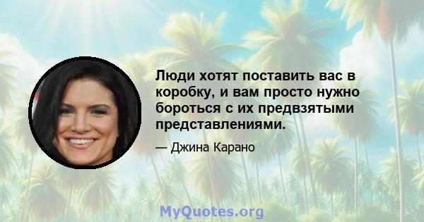 Люди хотят поставить вас в коробку, и вам просто нужно бороться с их предвзятыми представлениями.