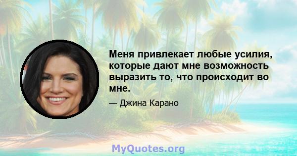 Меня привлекает любые усилия, которые дают мне возможность выразить то, что происходит во мне.