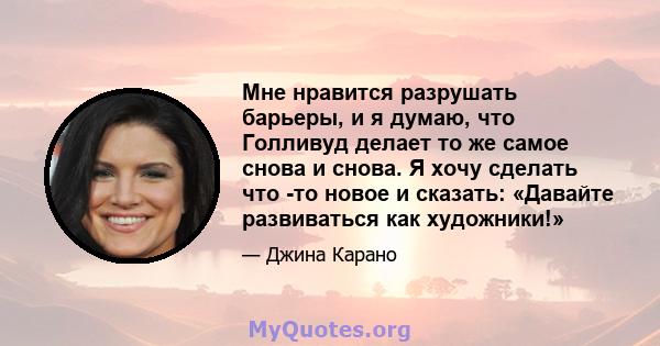 Мне нравится разрушать барьеры, и я думаю, что Голливуд делает то же самое снова и снова. Я хочу сделать что -то новое и сказать: «Давайте развиваться как художники!»