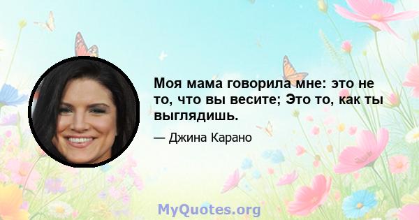 Моя мама говорила мне: это не то, что вы весите; Это то, как ты выглядишь.