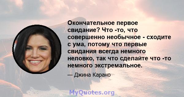 Окончательное первое свидание? Что -то, что совершенно необычное - сходите с ума, потому что первые свидания всегда немного неловко, так что сделайте что -то немного экстремальное.