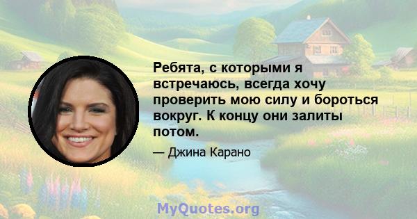 Ребята, с которыми я встречаюсь, всегда хочу проверить мою силу и бороться вокруг. К концу они залиты потом.