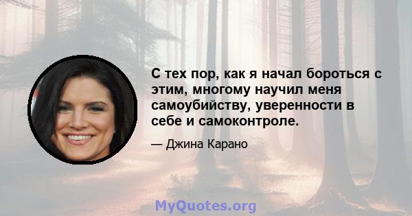 С тех пор, как я начал бороться с этим, многому научил меня самоубийству, уверенности в себе и самоконтроле.