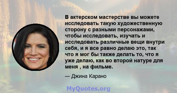 В актерском мастерстве вы можете исследовать такую ​​художественную сторону с разными персонажами, чтобы исследовать, изучать и исследовать различные вещи внутри себя, и я все равно делаю это, так что я мог бы также