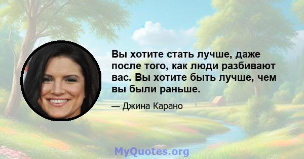 Вы хотите стать лучше, даже после того, как люди разбивают вас. Вы хотите быть лучше, чем вы были раньше.