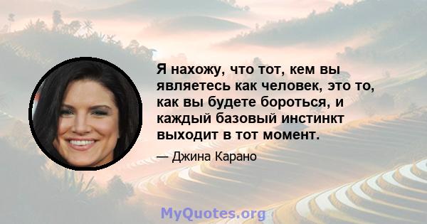 Я нахожу, что тот, кем вы являетесь как человек, это то, как вы будете бороться, и каждый базовый инстинкт выходит в тот момент.