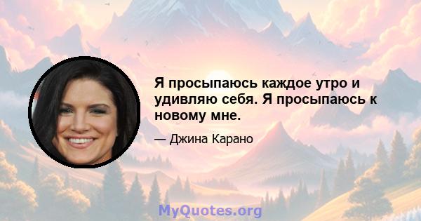 Я просыпаюсь каждое утро и удивляю себя. Я просыпаюсь к новому мне.