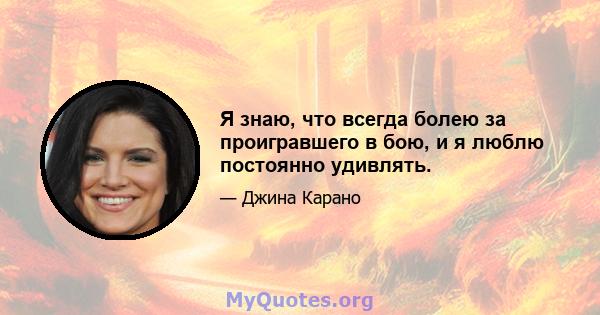 Я знаю, что всегда болею за проигравшего в бою, и я люблю постоянно удивлять.