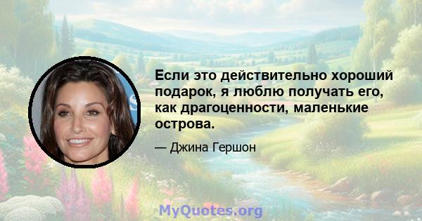 Если это действительно хороший подарок, я люблю получать его, как драгоценности, маленькие острова.