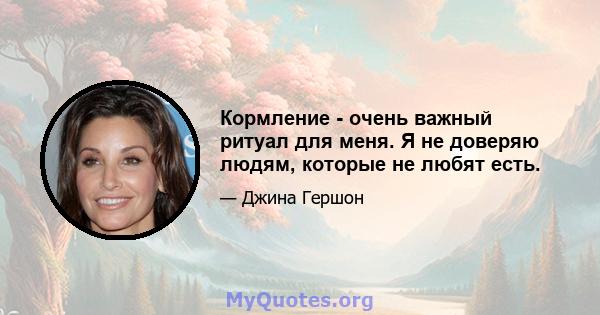 Кормление - очень важный ритуал для меня. Я не доверяю людям, которые не любят есть.