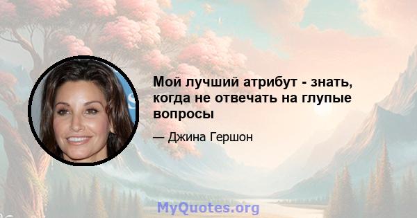 Мой лучший атрибут - знать, когда не отвечать на глупые вопросы