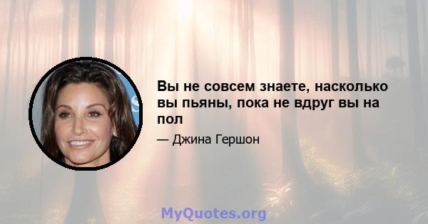 Вы не совсем знаете, насколько вы пьяны, пока не вдруг вы на пол