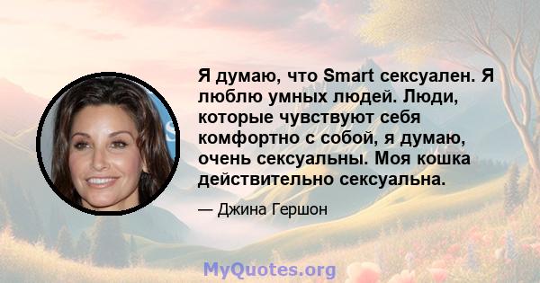 Я думаю, что Smart сексуален. Я люблю умных людей. Люди, которые чувствуют себя комфортно с собой, я думаю, очень сексуальны. Моя кошка действительно сексуальна.