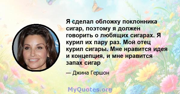 Я сделал обложку поклонника сигар, поэтому я должен говорить о любящих сигарах. Я курил их пару раз. Мой отец курил сигары. Мне нравится идея и концепция, и мне нравится запах сигар