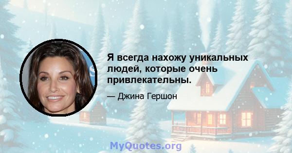 Я всегда нахожу уникальных людей, которые очень привлекательны.