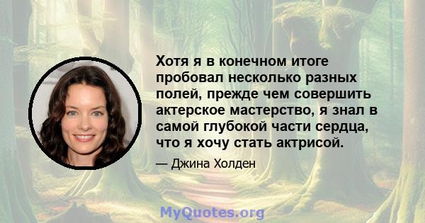 Хотя я в конечном итоге пробовал несколько разных полей, прежде чем совершить актерское мастерство, я знал в самой глубокой части сердца, что я хочу стать актрисой.