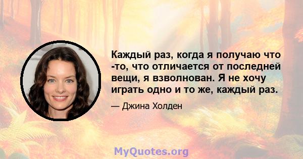 Каждый раз, когда я получаю что -то, что отличается от последней вещи, я взволнован. Я не хочу играть одно и то же, каждый раз.