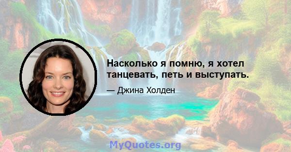 Насколько я помню, я хотел танцевать, петь и выступать.