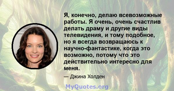 Я, конечно, делаю всевозможные работы. Я очень, очень счастлив делать драму и другие виды телевидения, и тому подобное, но я всегда возвращаюсь к научно-фантастике, когда это возможно, потому что это действительно