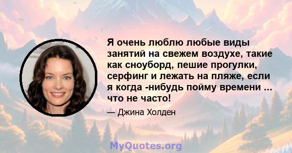 Я очень люблю любые виды занятий на свежем воздухе, такие как сноуборд, пешие прогулки, серфинг и лежать на пляже, если я когда -нибудь пойму времени ... что не часто!