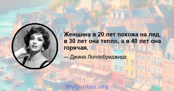 Женщина в 20 лет похожа на лед, в 30 лет она тепло, а в 40 лет она горячая.