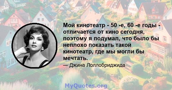 Мой кинотеатр - 50 -е, 60 -е годы - отличается от кино сегодня, поэтому я подумал, что было бы неплохо показать такой кинотеатр, где мы могли бы мечтать.