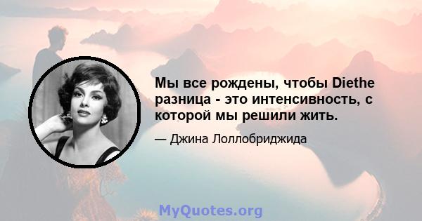 Мы все рождены, чтобы Diethe разница - это интенсивность, с которой мы решили жить.