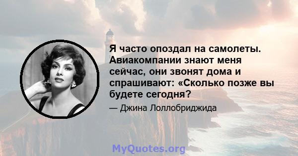 Я часто опоздал на самолеты. Авиакомпании знают меня сейчас, они звонят дома и спрашивают: «Сколько позже вы будете сегодня?