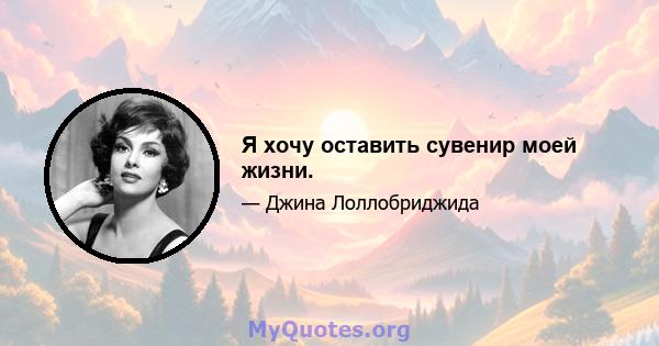 Я хочу оставить сувенир моей жизни.