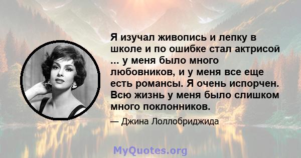 Я изучал живопись и лепку в школе и по ошибке стал актрисой ... у меня было много любовников, и у меня все еще есть романсы. Я очень испорчен. Всю жизнь у меня было слишком много поклонников.