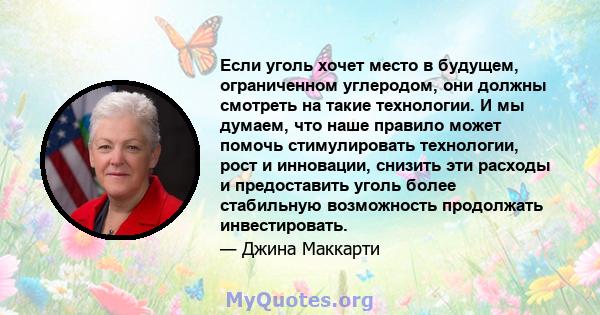 Если уголь хочет место в будущем, ограниченном углеродом, они должны смотреть на такие технологии. И мы думаем, что наше правило может помочь стимулировать технологии, рост и инновации, снизить эти расходы и