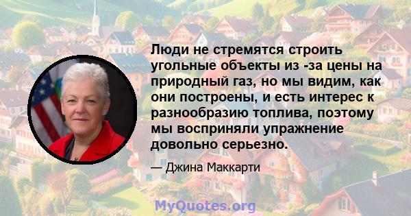 Люди не стремятся строить угольные объекты из -за цены на природный газ, но мы видим, как они построены, и есть интерес к разнообразию топлива, поэтому мы восприняли упражнение довольно серьезно.