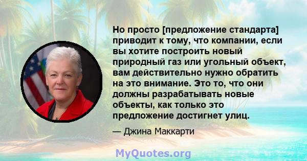 Но просто [предложение стандарта] приводит к тому, что компании, если вы хотите построить новый природный газ или угольный объект, вам действительно нужно обратить на это внимание. Это то, что они должны разрабатывать